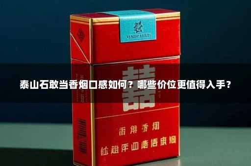 泰山石敢当香烟口感如何？哪些价位更值得入手？