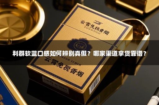 利群软蓝口感如何辨别真假？哪家渠道拿货靠谱？