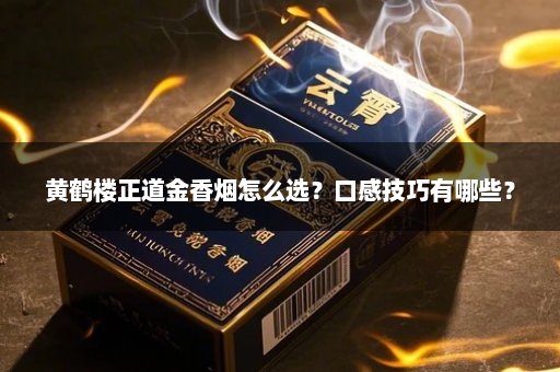 黄鹤楼正道金香烟怎么选？口感技巧有哪些？