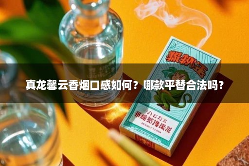 真龙馨云香烟口感如何？哪款平替合法吗？